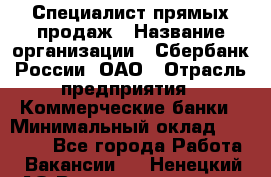 Специалист прямых продаж › Название организации ­ Сбербанк России, ОАО › Отрасль предприятия ­ Коммерческие банки › Минимальный оклад ­ 20 000 - Все города Работа » Вакансии   . Ненецкий АО,Великовисочное с.